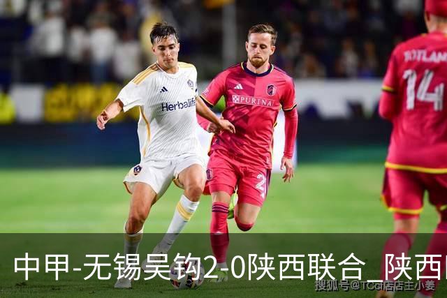 中甲-无锡吴钩2-0陕西联合 陕西四连胜终结 阿巴拉辛、易县龙破门