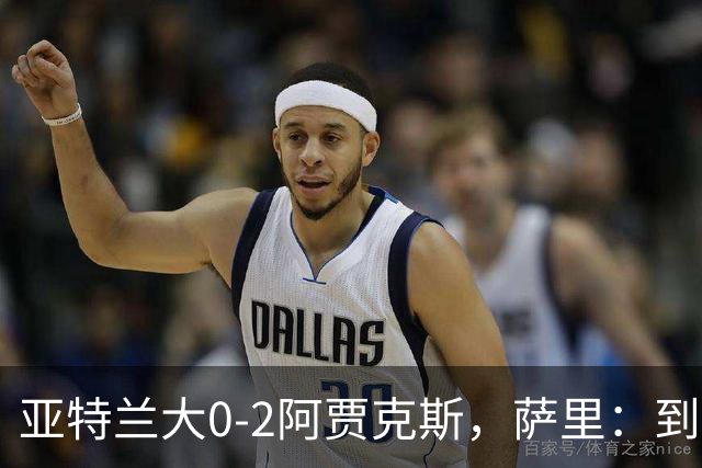 亚特兰大0-2阿贾克斯，萨里：到最后五分钟我都没想到我们会输