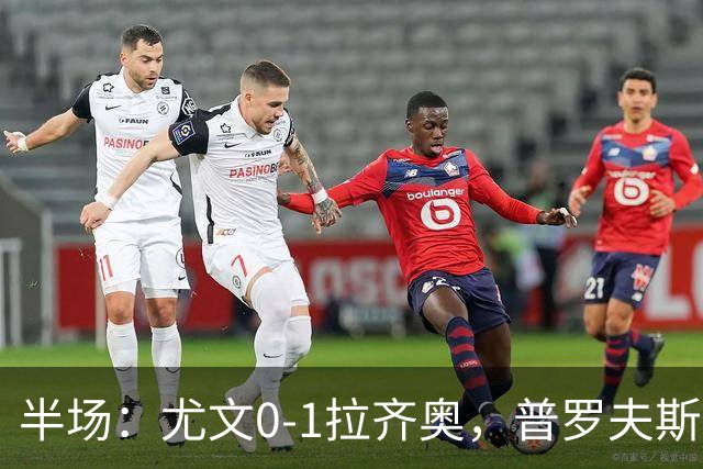 半场：尤文0-1拉齐奥，普罗夫斯特高破门