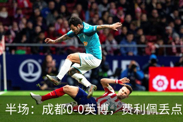 半场：成都0-0英博，费利佩丢点，刘伟国屡救险，大连队0射门