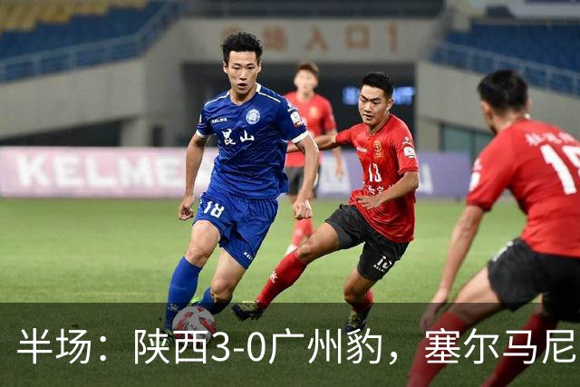半场：陕西3-0广州豹，塞尔马尼1射2传，伊兰杜斯特传射