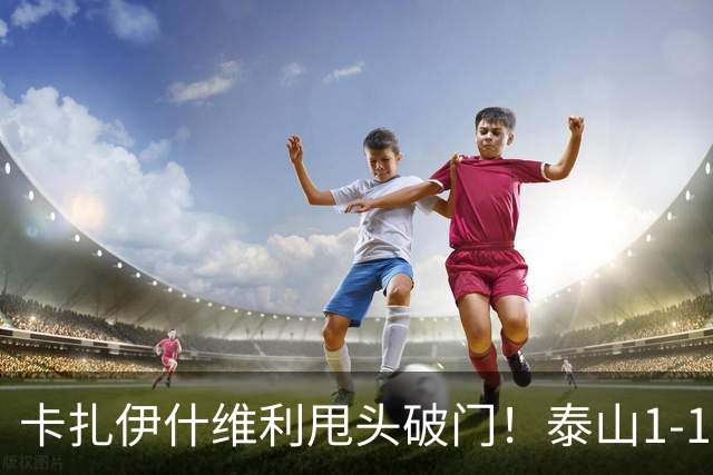 卡扎伊什维利甩头破门！泰山1-1铜梁龙