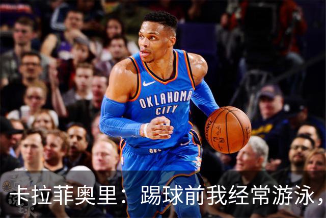 卡拉菲奥里：踢球前我经常游泳，想尽快回妈妈身边所以游得很快