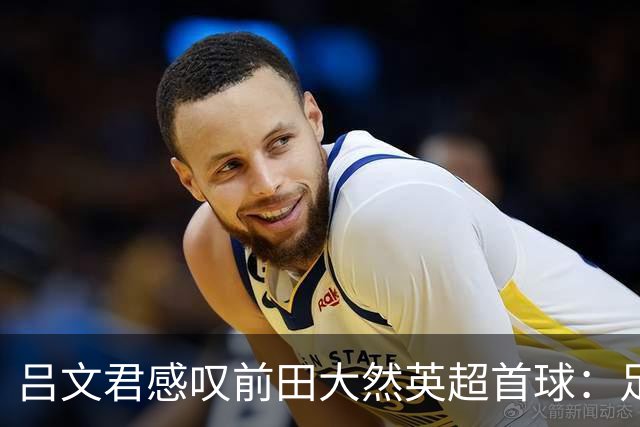 吕文君感叹前田大然英超首球：足球没捷径，需要慢慢积累经验