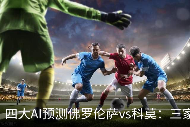 四大AI预测佛罗伦萨vs科莫：三家看好客胜，豆包建议平局