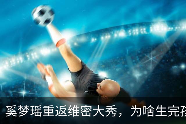 奚梦瑶重返维密大秀，为啥生完孩子身材都不走样？