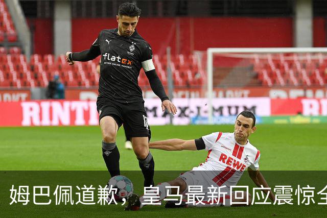 姆巴佩道歉，皇马最新回应震惊全网！