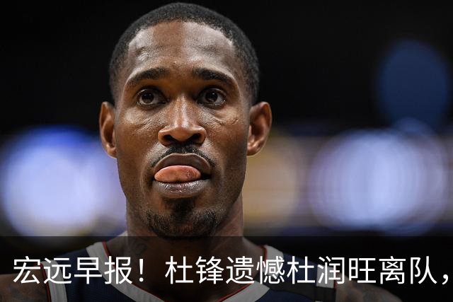 宏远早报！杜锋遗憾杜润旺离队，胡明轩CBA第一人，全队聚餐观看揭幕战！