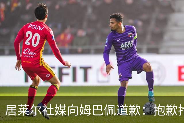 居莱尔社媒向姆巴佩道歉：抱歉抢了你的进球