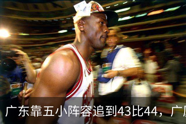 广东靠五小阵容追到43比44，广厦的高度优势没用上