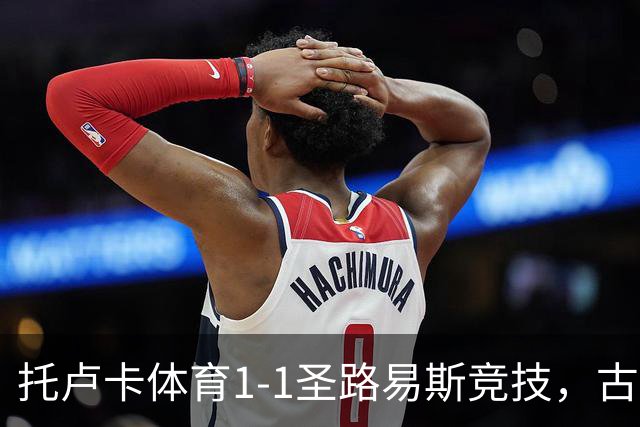 托卢卡体育1-1圣路易斯竞技，古铁雷斯破门，拉法-略伦特救主