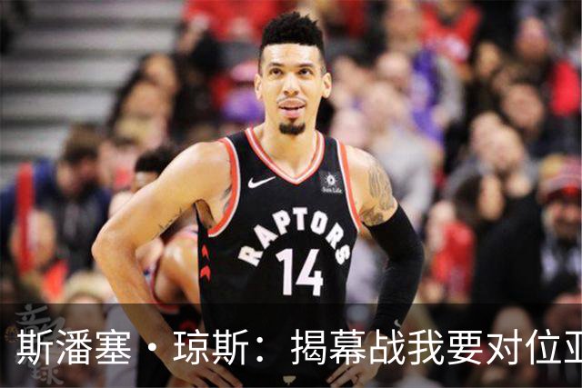 斯潘塞·琼斯：揭幕战我要对位亚历山大 必须从一开始就全力以赴