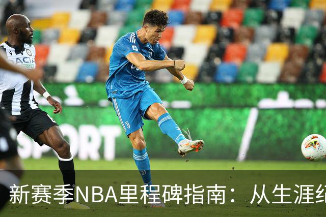 新赛季NBA里程碑指南：从生涯纪录到队史丰碑