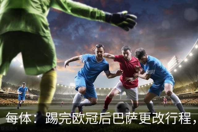 每体：踢完欧冠后巴萨更改行程，提前前往塞维利亚进行休息