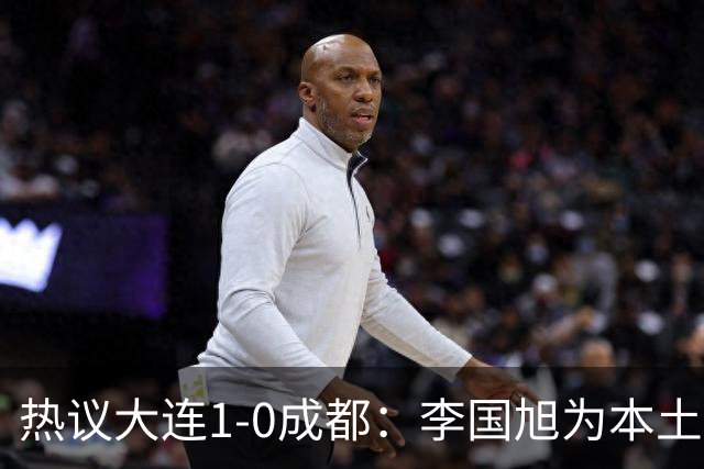 热议大连1-0成都：李国旭为本土教练扛旗，成都心态已碎成渣
