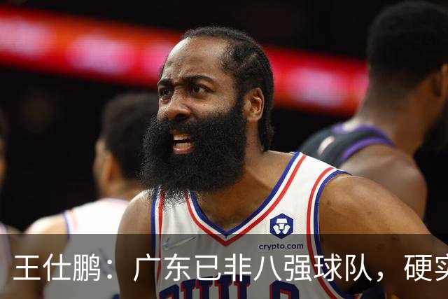 王仕鹏：广东已非八强球队，硬实力不强，本土无人能一场拿30分
