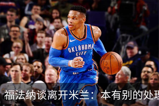 福法纳谈离开米兰：本有别的处理方式，他们得到了想要的阵容
