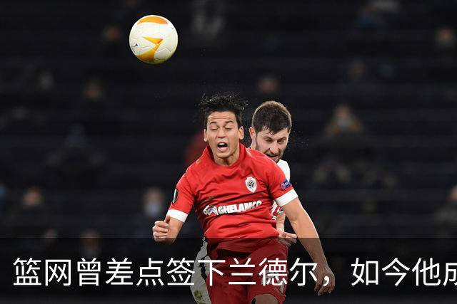 篮网曾差点签下兰德尔，如今他成球队新核心