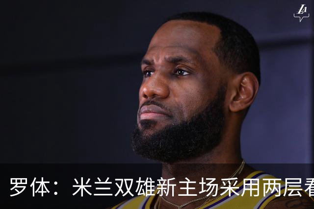 罗体：米兰双雄新主场采用两层看台机构，拥有71500个座位