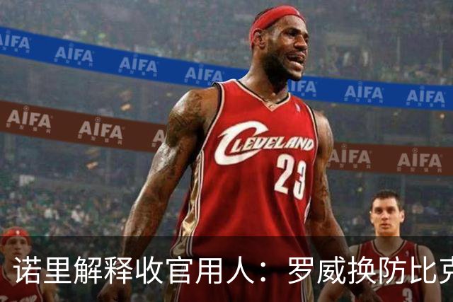 诺里解释收官用人：罗威换防比克林根快一些
