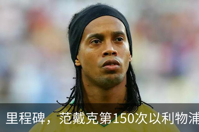 里程碑，范戴克第150次以利物浦队长身份出战英超联赛