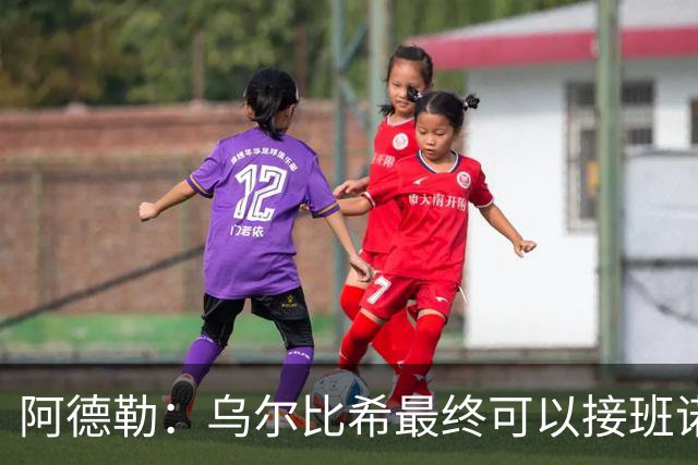 阿德勒：乌尔比希最终可以接班诺伊尔，但诺伊尔不会轻易让位