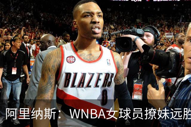 阿里纳斯：WNBA女球员撩妹远胜NBA直男，我们只会砸钱