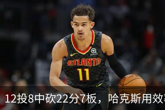 12投8中砍22分7板，哈克斯用效率回应"添头"标签
