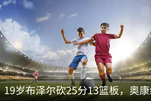 19岁布泽尔砍25分13篮板，奥康纳：他已初显全明星风范