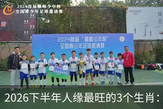 2026下半年人缘最旺的3个生肖：钱包鼓福气厚，走到哪都有人帮