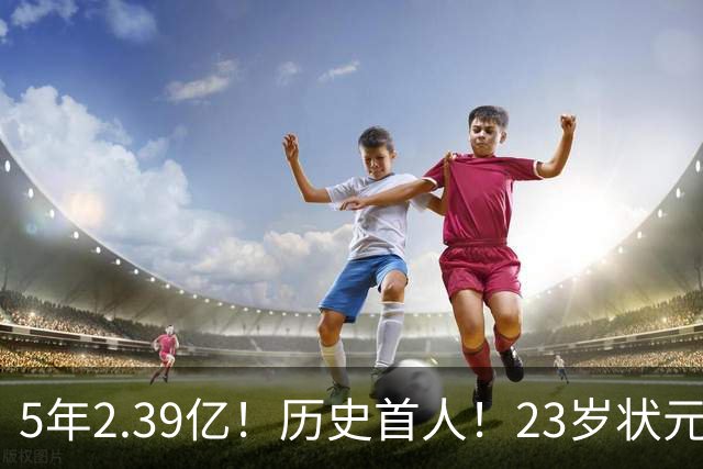5年2.39亿！历史首人！23岁状元伤情出炉，NBA最贵垃圾兄弟该拆了